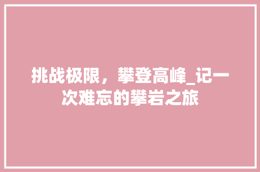 挑战极限，攀登高峰_记一次难忘的攀岩之旅