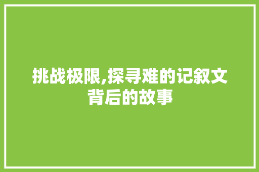 挑战极限,探寻难的记叙文背后的故事