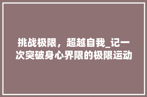 挑战极限，超越自我_记一次突破身心界限的极限运动体验