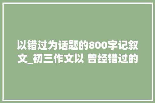 以错过为话题的800字记叙文_初三作文以 曾经错过的_______ 为题 演讲稿范文