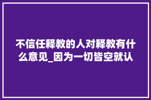 不信任释教的人对释教有什么意见_因为一切皆空就认为佛教是消极的弘一法师切莫误解佛教 报告范文