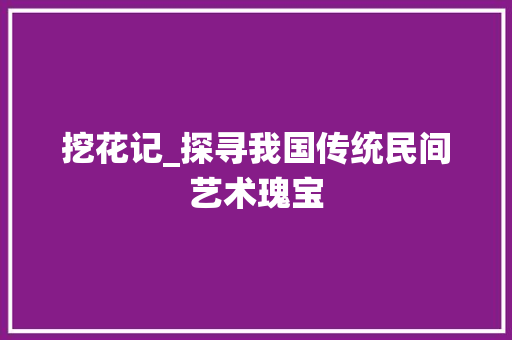 挖花记_探寻我国传统民间艺术瑰宝