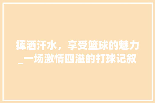 挥洒汗水，享受篮球的魅力_一场激情四溢的打球记叙