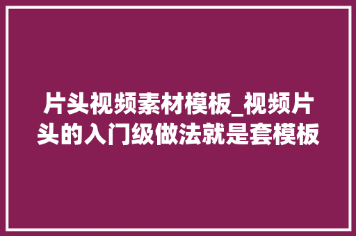 片头视频素材模板_视频片头的入门级做法就是套模板简单好学还好看