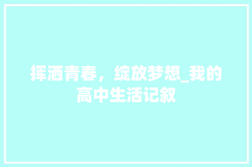 挥洒青春，绽放梦想_我的高中生活记叙