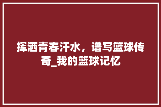 挥洒青春汗水，谱写篮球传奇_我的篮球记忆