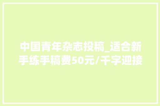 中国青年杂志投稿_适合新手练手稿费50元/千字迎接给新青年投稿送杂志