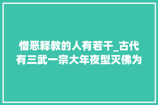 憎恶释教的人有若干_古代有三武一宗大年夜型灭佛为何统治者厌恶佛教主要三个原因