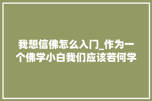 我想信佛怎么入门_作为一个佛学小白我们应该若何学佛 论文范文