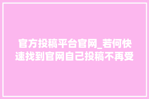 官方投稿平台官网_若何快速找到官网自己投稿不再受骗多花钱 职场范文