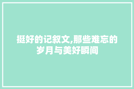 挺好的记叙文,那些难忘的岁月与美好瞬间