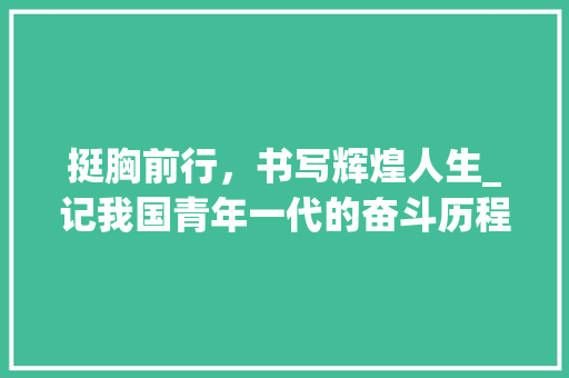 挺胸前行，书写辉煌人生_记我国青年一代的奋斗历程