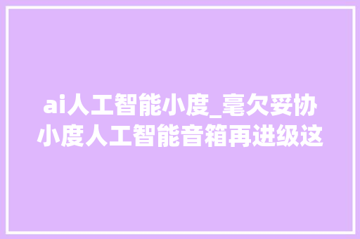 ai人工智能小度_毫欠妥协小度人工智能音箱再进级这就是你想要的AI小当家