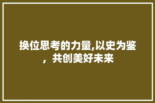 换位思考的力量,以史为鉴，共创美好未来