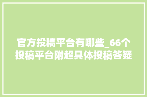 官方投稿平台有哪些_66个投稿平台附超具体投稿答疑新手收藏版 学术范文