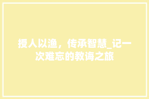 授人以渔，传承智慧_记一次难忘的教诲之旅