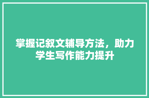 掌握记叙文辅导方法，助力学生写作能力提升