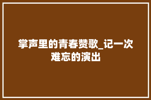 掌声里的青春赞歌_记一次难忘的演出