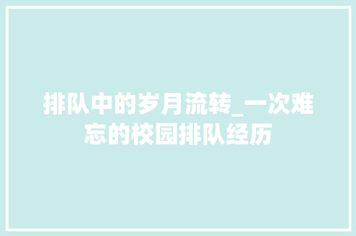 排队中的岁月流转_一次难忘的校园排队经历