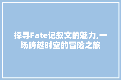 探寻Fate记叙文的魅力,一场跨越时空的冒险之旅