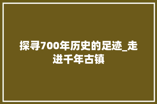 探寻700年历史的足迹_走进千年古镇