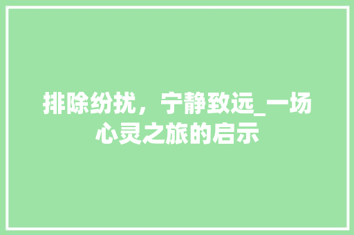 排除纷扰，宁静致远_一场心灵之旅的启示