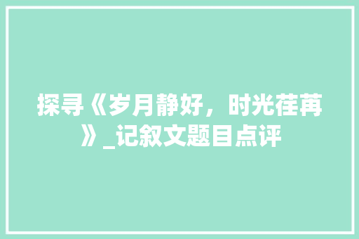 探寻《岁月静好，时光荏苒》_记叙文题目点评