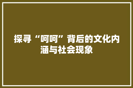 探寻“呵呵”背后的文化内涵与社会现象