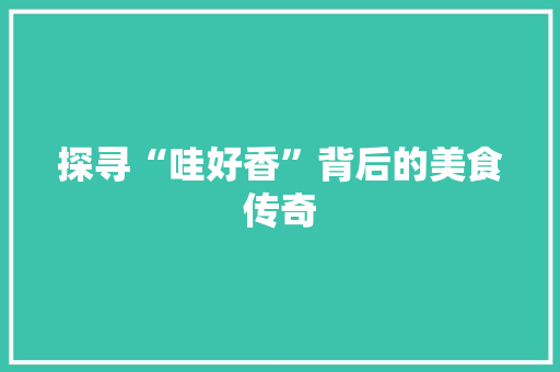 探寻“哇好香”背后的美食传奇