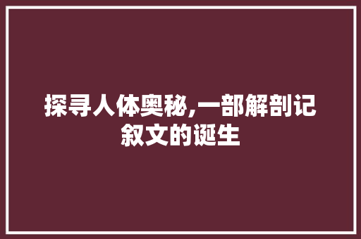 探寻人体奥秘,一部解剖记叙文的诞生