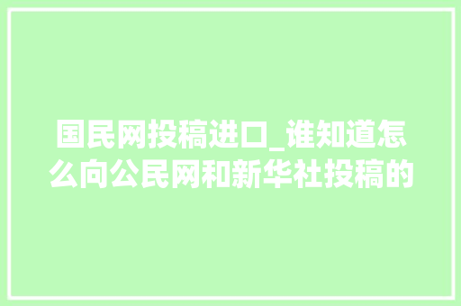 国民网投稿进口_谁知道怎么向公民网和新华社投稿的方法