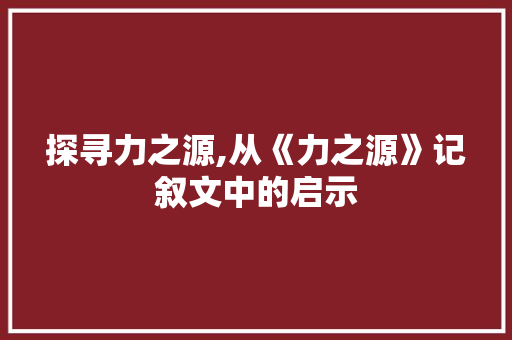 探寻力之源,从《力之源》记叙文中的启示