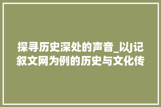 探寻历史深处的声音_以J记叙文网为例的历史与文化传承