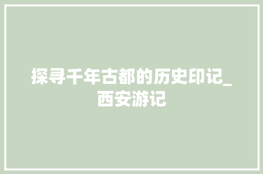 探寻千年古都的历史印记_西安游记