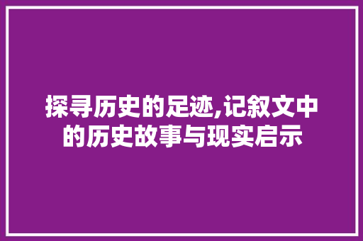 探寻历史的足迹,记叙文中的历史故事与现实启示