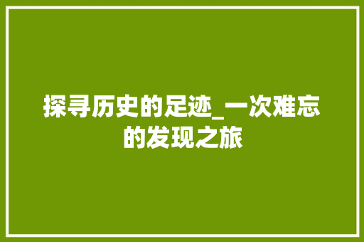 探寻历史的足迹_一次难忘的发现之旅