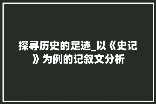 探寻历史的足迹_以《史记》为例的记叙文分析