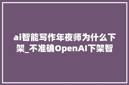 ai智能写作年夜师为什么下架_不准确OpenAI下架智能检测对象