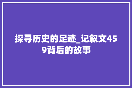 探寻历史的足迹_记叙文459背后的故事