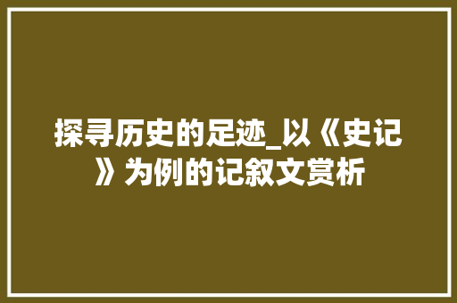 探寻历史的足迹_以《史记》为例的记叙文赏析