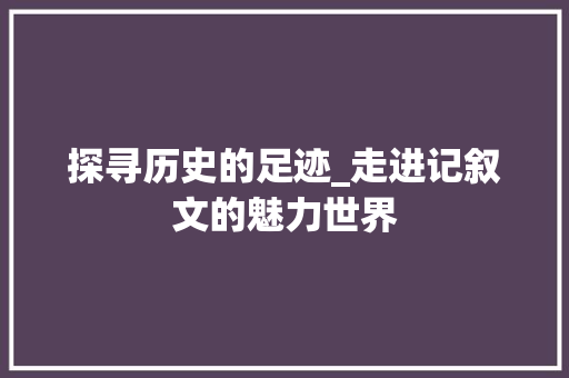 探寻历史的足迹_走进记叙文的魅力世界