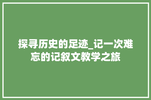 探寻历史的足迹_记一次难忘的记叙文教学之旅