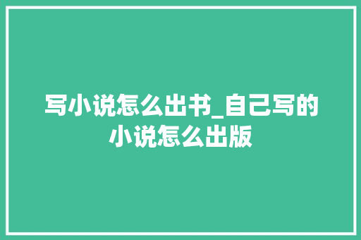 写小说怎么出书_自己写的小说怎么出版