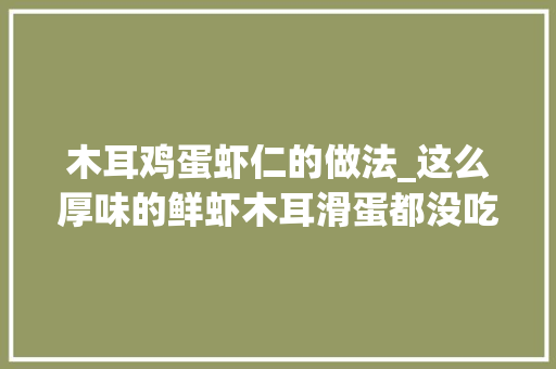 木耳鸡蛋虾仁的做法_这么厚味的鲜虾木耳滑蛋都没吃过你的人生不完整