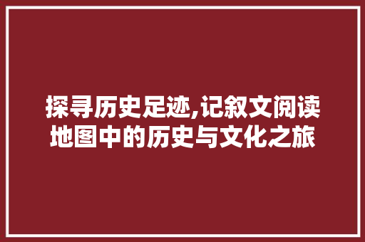 探寻历史足迹,记叙文阅读地图中的历史与文化之旅