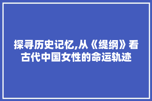 探寻历史记忆,从《缇纲》看古代中国女性的命运轨迹