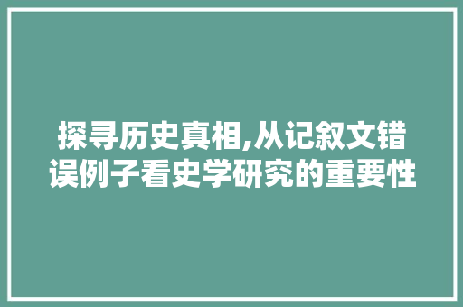 探寻历史真相,从记叙文错误例子看史学研究的重要性