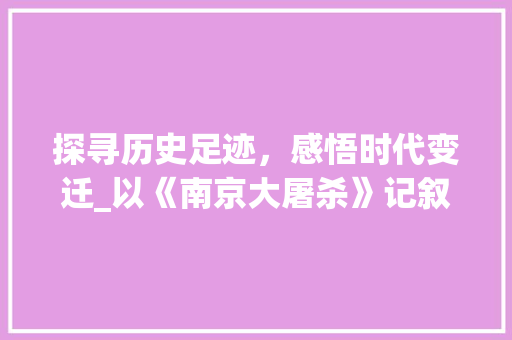 探寻历史足迹，感悟时代变迁_以《南京大屠杀》记叙文为例