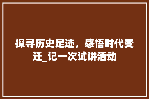 探寻历史足迹，感悟时代变迁_记一次试讲活动