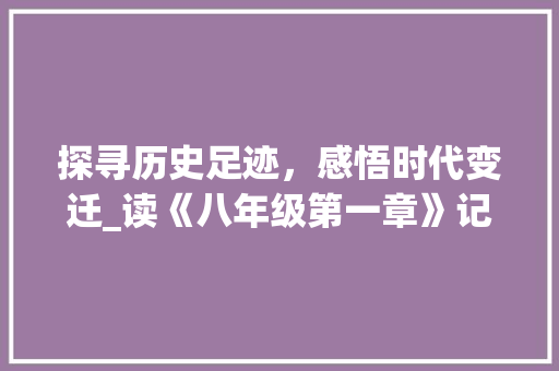 探寻历史足迹，感悟时代变迁_读《八年级第一章》记叙文有感